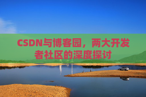 CSDN与博客园，两大开发者社区的深度探讨